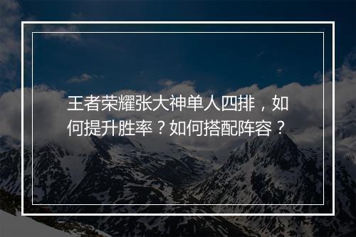 王者荣耀张大神单人四排,如何提升胜率?如何搭配阵容?