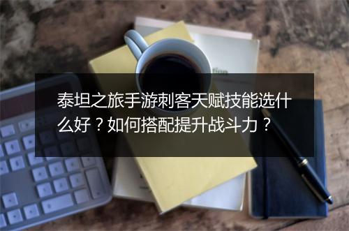 泰坦之旅手游刺客天赋技能选什么好？如何搭配提升战斗力？