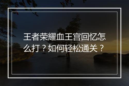 王者荣耀血王宫回忆怎么打?如何轻松通关?