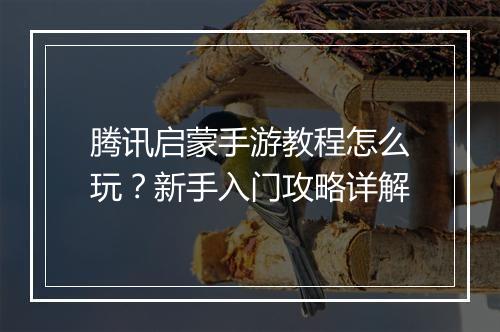 腾讯启蒙手游教程怎么玩?新手入门攻略详解