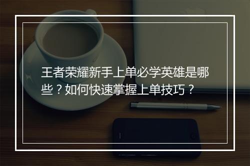 王者荣耀新手上单必学英雄是哪些？如何快速掌握上单技巧？