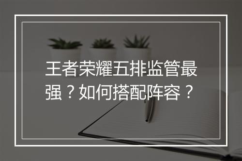 王者荣耀五排监管最强？如何搭配阵容？