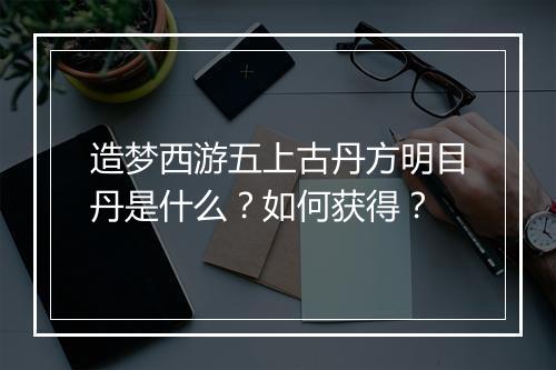 造梦西游五上古丹方明目丹是什么？如何获得？