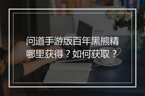 问道手游版百年黑熊精哪里获得？如何获取？