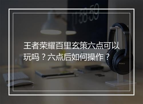 王者荣耀百里玄策六点可以玩吗?六点后如何操作?