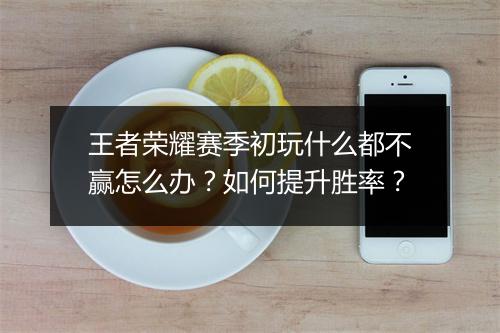 王者荣耀赛季初玩什么都不赢怎么办？如何提升胜率？