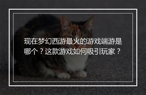 现在梦幻西游最火的游戏端游是哪个?这款游戏如何吸引玩家?