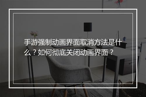 手游强制动画界面取消方法是什么?如何彻底关闭动画界面?