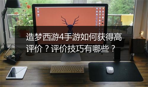 造梦西游4手游如何获得高评价？评价技巧有哪些？