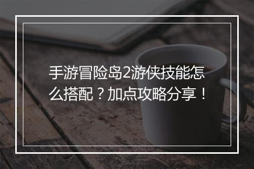 手游冒险岛2游侠技能怎么搭配?加点攻略分享!