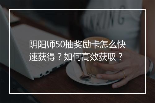 阴阳师50抽奖励卡怎么快速获得？如何高效获取？
