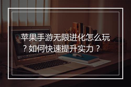 苹果手游无限进化怎么玩?如何快速提升实力?