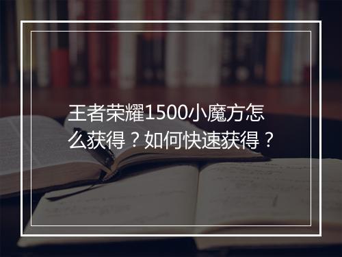 王者荣耀1500小魔方怎么获得？如何快速获得？