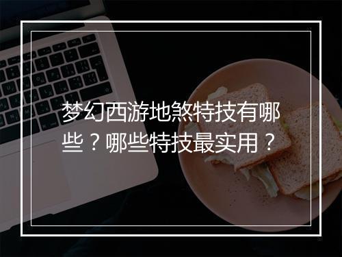 梦幻西游地煞特技有哪些？哪些特技最实用？