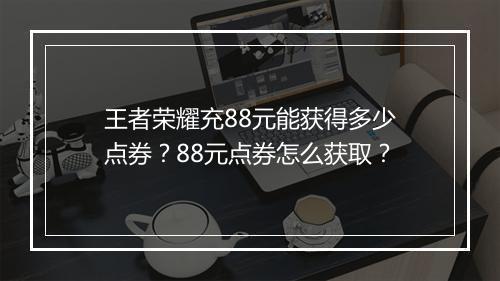 王者荣耀充88元能获得多少点券？88元点券怎么获取？