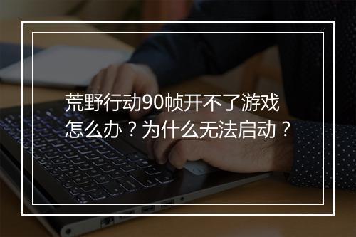 荒野行动90帧开不了游戏怎么办?为什么无法启动?