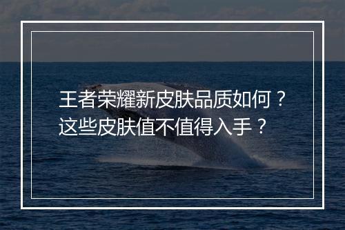 王者荣耀新皮肤品质如何？这些皮肤值不值得入手？
