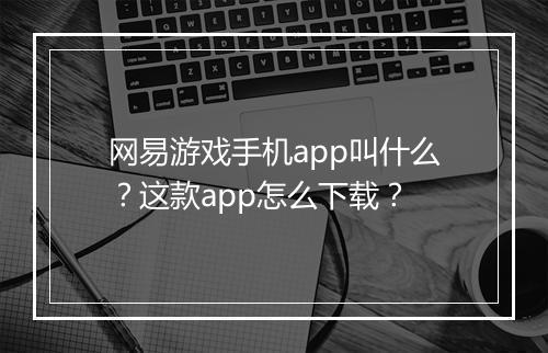 网易游戏手机app叫什么？这款app怎么下载？