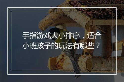手指游戏大小排序,适合小班孩子的玩法有哪些?