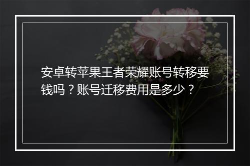 安卓转苹果王者荣耀账号转移要钱吗?账号迁移费用是多少?