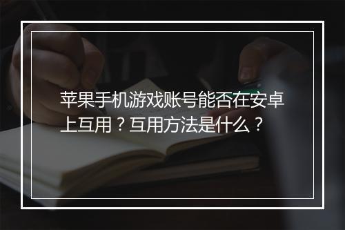苹果手机游戏账号能否在安卓上互用?互用方法是什么?