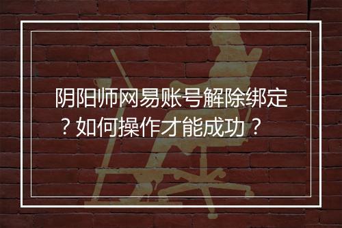 阴阳师网易账号解除绑定？如何操作才能成功？