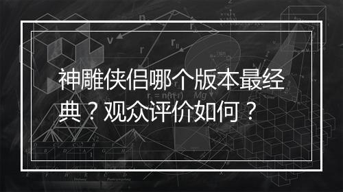 神雕侠侣哪个版本最经典？观众评价如何？