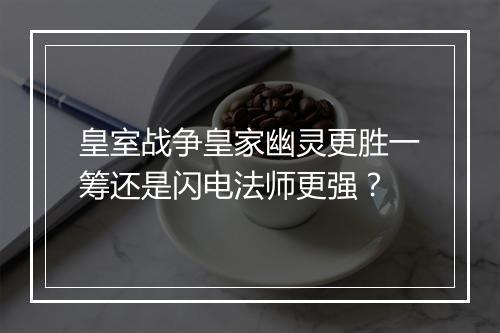 皇室战争皇家幽灵更胜一筹还是闪电法师更强?