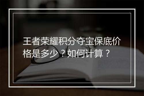 王者荣耀积分夺宝保底价格是多少？如何计算？