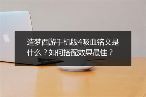 造梦西游手机版4吸血铭文是什么?如何搭配效果最佳?