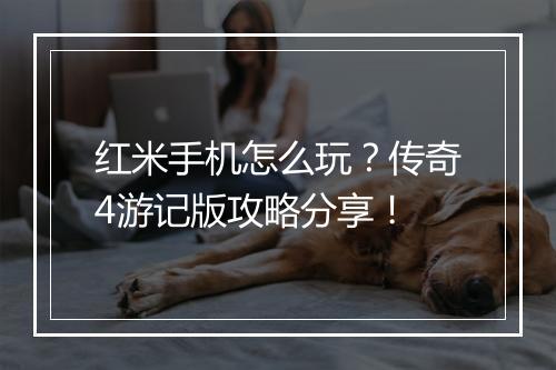 红米手机怎么玩？传奇4游记版攻略分享！