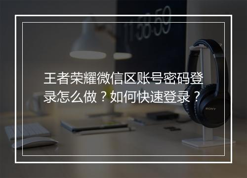 王者荣耀微信区账号密码登录怎么做?如何快速登录?