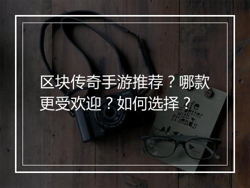 区块传奇手游推荐?哪款更受欢迎?如何选择?