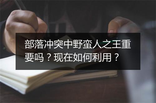 部落冲突中野蛮人之王重要吗?现在如何利用?