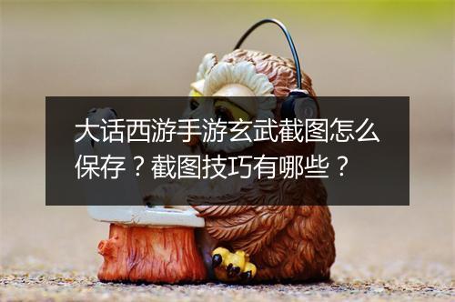 大话西游手游玄武截图怎么保存？截图技巧有哪些？