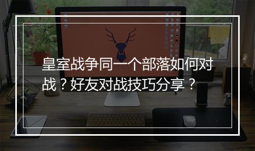 皇室战争同一个部落如何对战？好友对战技巧分享？