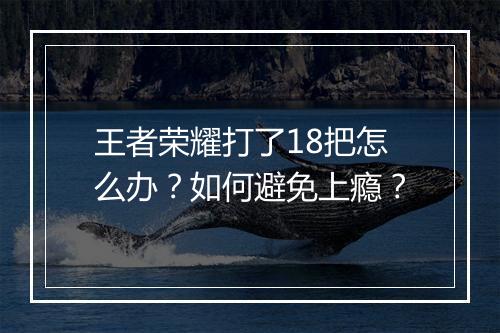 王者荣耀打了18把怎么办?如何避免上瘾?
