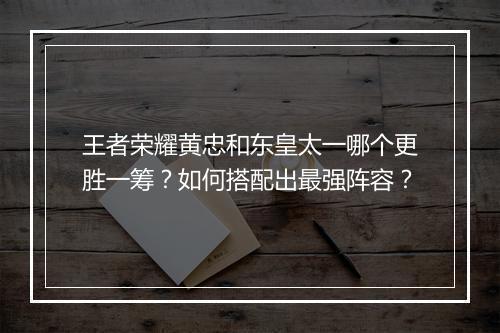 王者荣耀黄忠和东皇太一哪个更胜一筹？如何搭配出最强阵容？