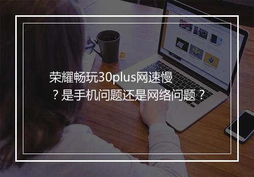 荣耀畅玩30plus网速慢？是手机问题还是网络问题？