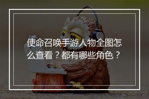 使命召唤手游人物全图怎么查看?都有哪些角色?