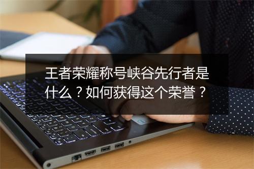 王者荣耀称号峡谷先行者是什么？如何获得这个荣誉？