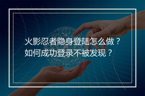 火影忍者隐身登陆怎么做?如何成功登录不被发现?