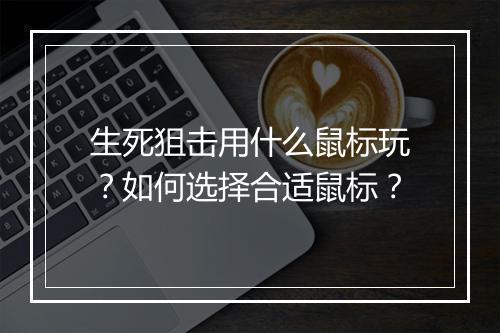 生死狙击用什么鼠标玩?如何选择合适鼠标?