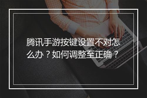 腾讯手游按键设置不对怎么办？如何调整至正确？