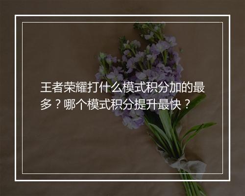 王者荣耀打什么模式积分加的最多?哪个模式积分提升最快?