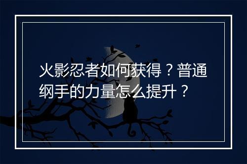 火影忍者如何获得？普通纲手的力量怎么提升？