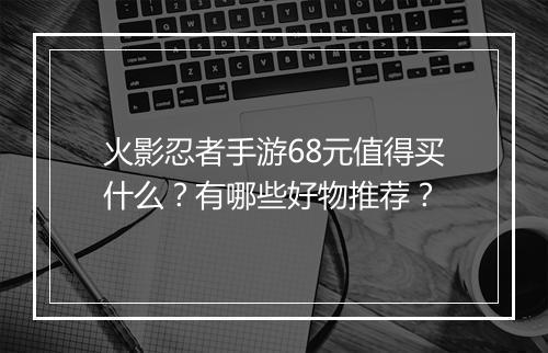 火影忍者手游68元值得买什么?有哪些好物推荐?