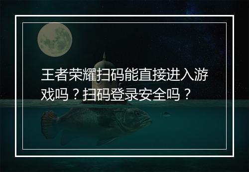 王者荣耀扫码能直接进入游戏吗？扫码登录安全吗？