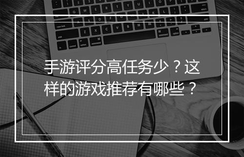 手游评分高任务少?这样的游戏推荐有哪些?