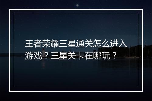 王者荣耀三星通关怎么进入游戏？三星关卡在哪玩？